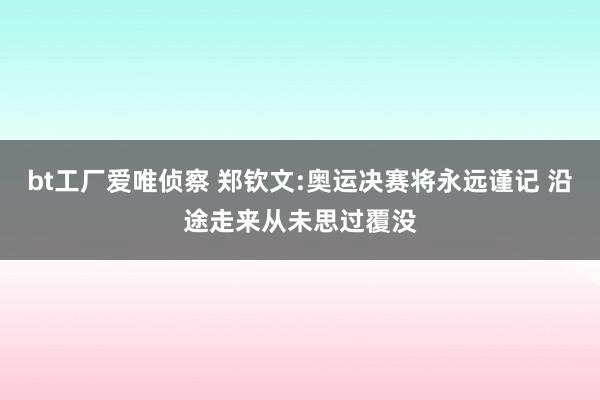 bt工厂爱唯侦察 郑钦文:奥运决赛将永远谨记 沿途走来从未思过覆没