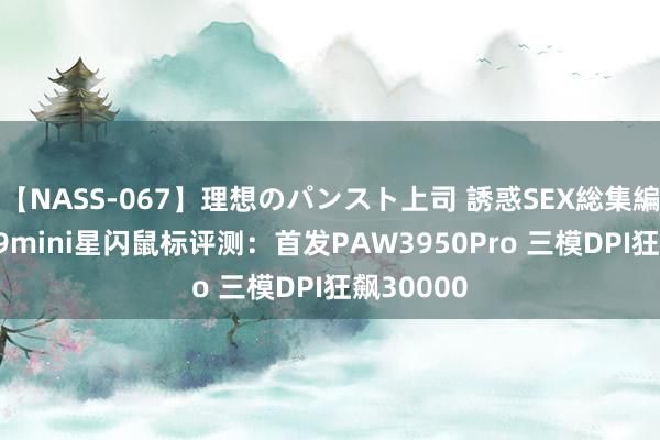 【NASS-067】理想のパンスト上司 誘惑SEX総集編 雷神ML9mini星闪鼠标评测：首发PAW3950Pro 三模DPI狂飙30000