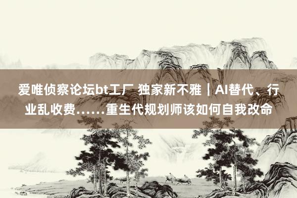 爱唯侦察论坛bt工厂 独家新不雅｜AI替代、行业乱收费……重生代规划师该如何自我改命