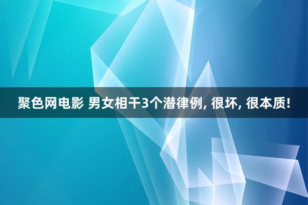 聚色网电影 男女相干3个潜律例, 很坏, 很本质!