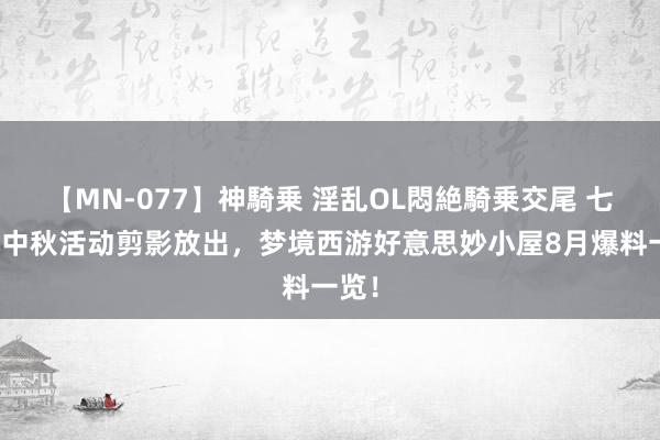 【MN-077】神騎乗 淫乱OL悶絶騎乗交尾 七夕、中秋活动剪影放出，梦境西游好意思妙小屋8月爆料一览！