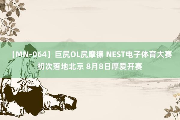 【MN-064】巨尻OL尻摩擦 NEST电子体育大赛初次落地北京 8月8日厚爱开赛