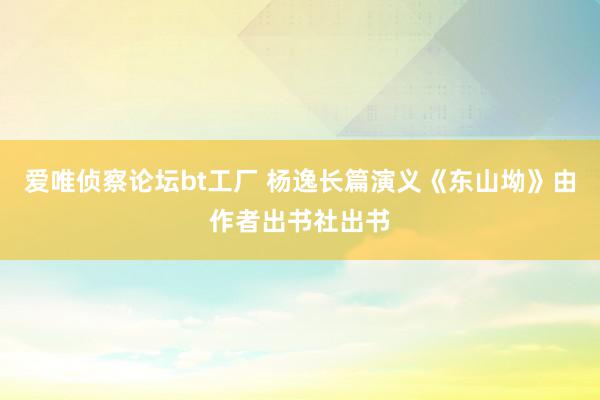 爱唯侦察论坛bt工厂 杨逸长篇演义《东山坳》由作者出书社出书