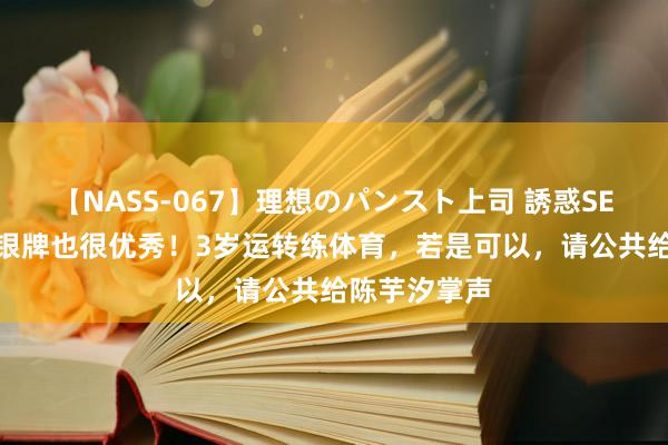 【NASS-067】理想のパンスト上司 誘惑SEX総集編 得银牌也很优秀！3岁运转练体育，若是可以，请公共给陈芋汐掌声