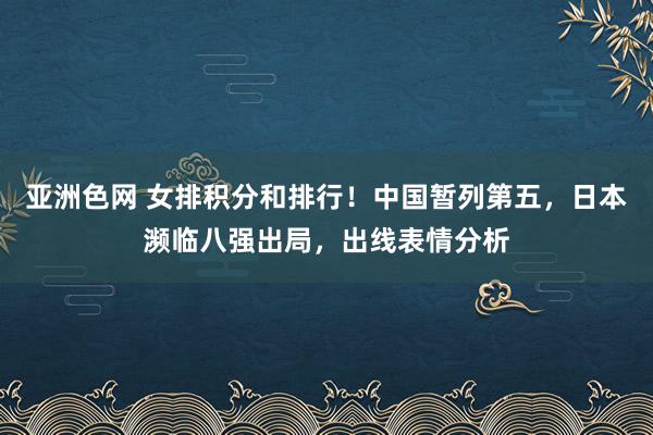 亚洲色网 女排积分和排行！中国暂列第五，日本濒临八强出局，出线表情分析