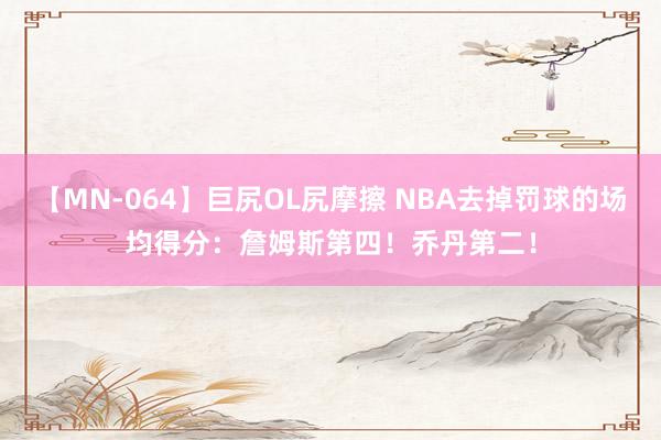 【MN-064】巨尻OL尻摩擦 NBA去掉罚球的场均得分：詹姆斯第四！乔丹第二！