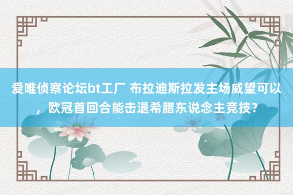 爱唯侦察论坛bt工厂 布拉迪斯拉发主场威望可以，欧冠首回合能击退希腊东说念主竞技？