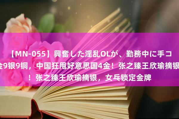 【MN-055】興奮した淫乱OLが、勤務中に手コキ！！？？ 13金9银9铜，中国狂甩好意思国4金！张之臻王欣瑜摘银，女乓锁定金牌