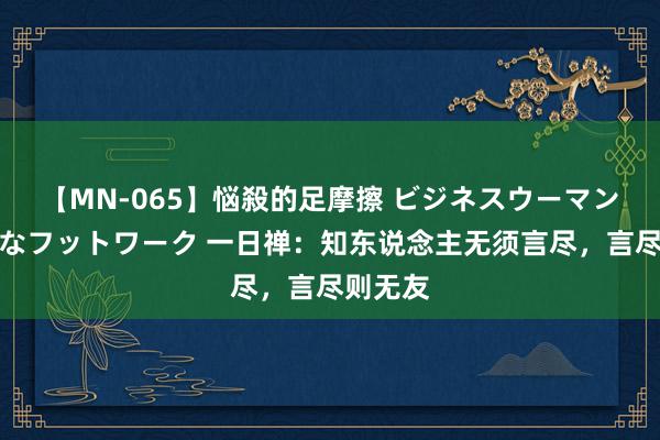 【MN-065】悩殺的足摩擦 ビジネスウーマンの淫らなフットワーク 一日禅：知东说念主无须言尽，言尽则无友