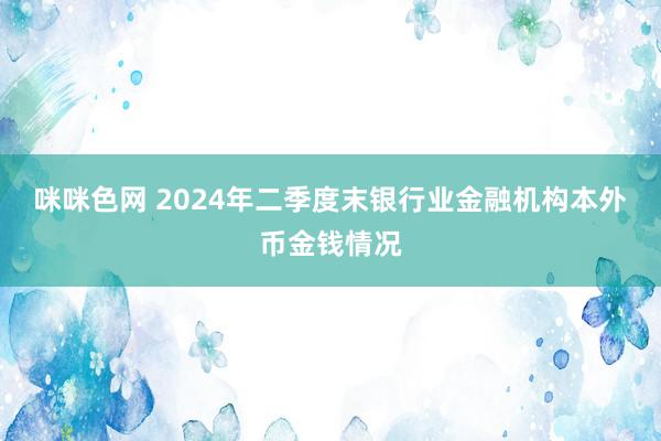 咪咪色网 2024年二季度末银行业金融机构本外币金钱情况