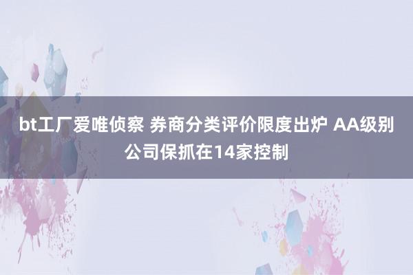 bt工厂爱唯侦察 券商分类评价限度出炉 AA级别公司保抓在14家控制