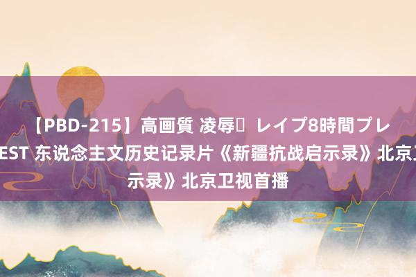 【PBD-215】高画質 凌辱・レイプ8時間プレミアムBEST 东说念主文历史记录片《新疆抗战启示录》北京卫视首播