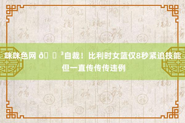 咪咪色网 😳自裁！比利时女篮仅8秒紧迫技能 但一直传传传违例