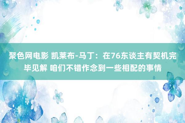 聚色网电影 凯莱布-马丁：在76东谈主有契机完毕见解 咱们不错作念到一些相配的事情