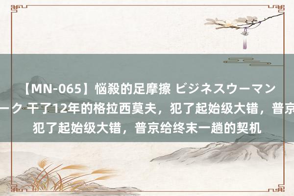 【MN-065】悩殺的足摩擦 ビジネスウーマンの淫らなフットワーク 干了12年的格拉西莫夫，犯了起始级大错，普京给终末一趟的契机