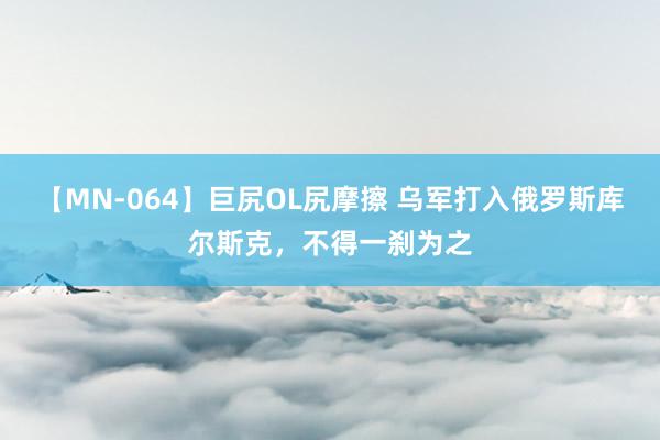 【MN-064】巨尻OL尻摩擦 乌军打入俄罗斯库尔斯克，不得一刹为之