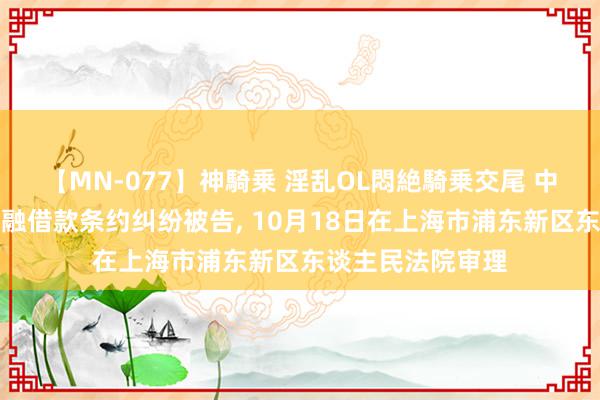 【MN-077】神騎乗 淫乱OL悶絶騎乗交尾 中银破费金融因金融借款条约纠纷被告, 10月18日在上海市浦东新区东谈主民法院审理