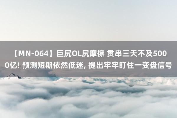 【MN-064】巨尻OL尻摩擦 贯串三天不及5000亿! 预测短期依然低迷, 提出牢牢盯住一变盘信号