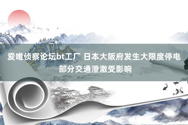 爱唯侦察论坛bt工厂 日本大阪府发生大限度停电 部分交通澄澈受影响