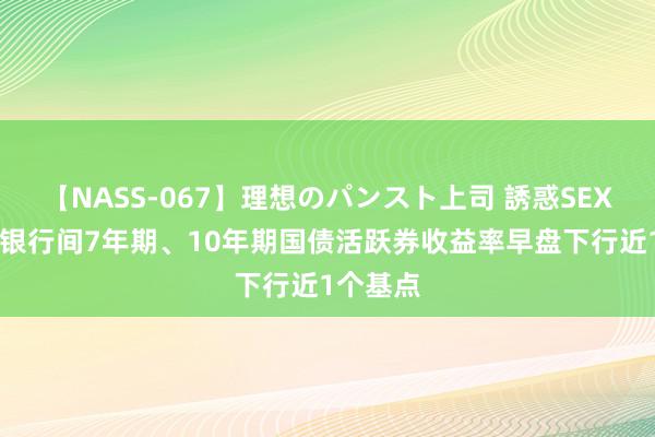 【NASS-067】理想のパンスト上司 誘惑SEX総集編 银行间7年期、10年期国债活跃券收益率早盘下行近1个基点