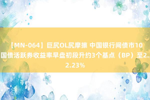 【MN-064】巨尻OL尻摩擦 中国银行间债市10年期国债活跃券收益率早盘初段升约3个基点（BP）至2.23%