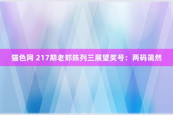 猫色网 217期老郑陈列三展望奖号：两码蔼然