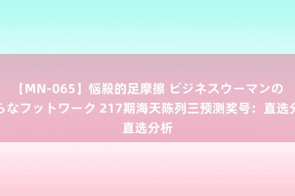 【MN-065】悩殺的足摩擦 ビジネスウーマンの淫らなフットワーク 217期海天陈列三预测奖号：直选分析