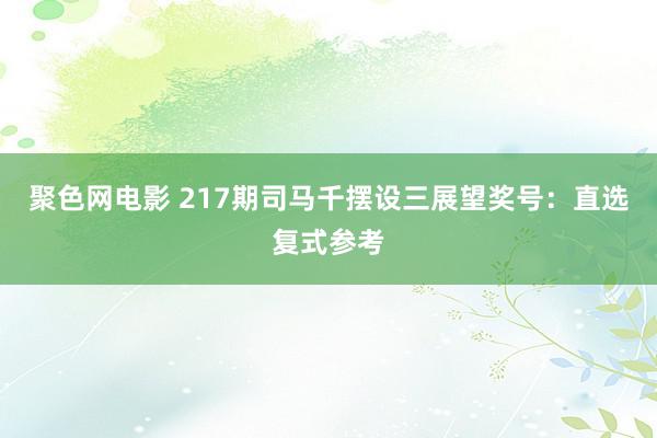 聚色网电影 217期司马千摆设三展望奖号：直选复式参考