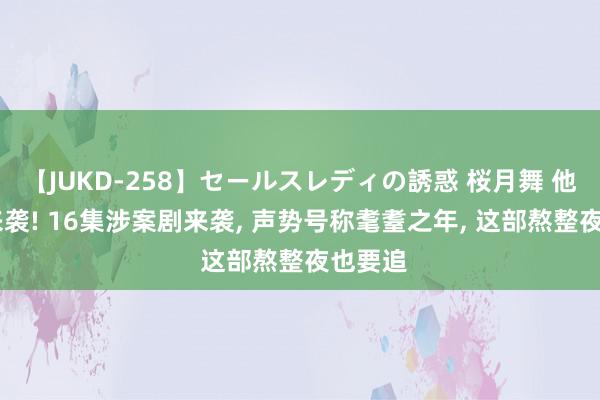 【JUKD-258】セールスレディの誘惑 桜月舞 他 终于来袭! 16集涉案剧来袭, 声势号称耄耋之年, 这部熬整夜也要追