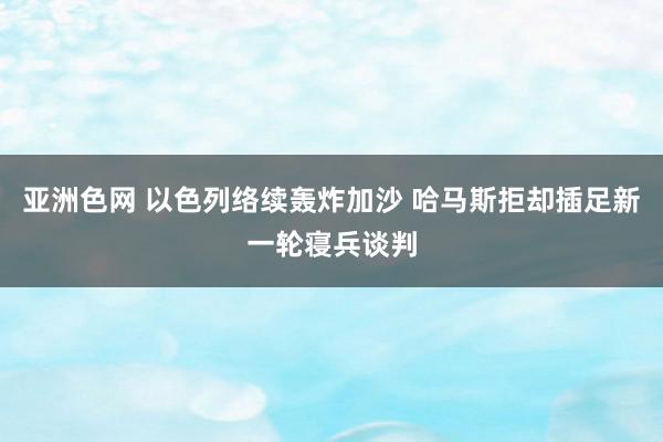 亚洲色网 以色列络续轰炸加沙 哈马斯拒却插足新一轮寝兵谈判