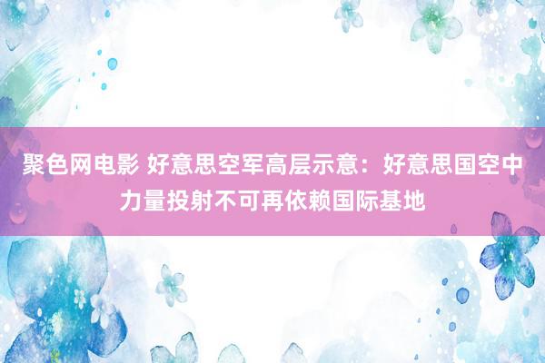 聚色网电影 好意思空军高层示意：好意思国空中力量投射不可再依赖国际基地