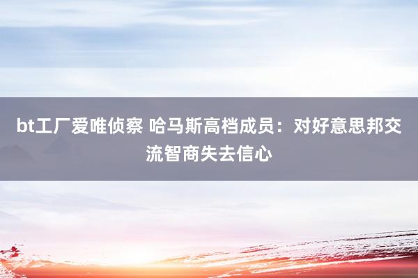 bt工厂爱唯侦察 哈马斯高档成员：对好意思邦交流智商失去信心