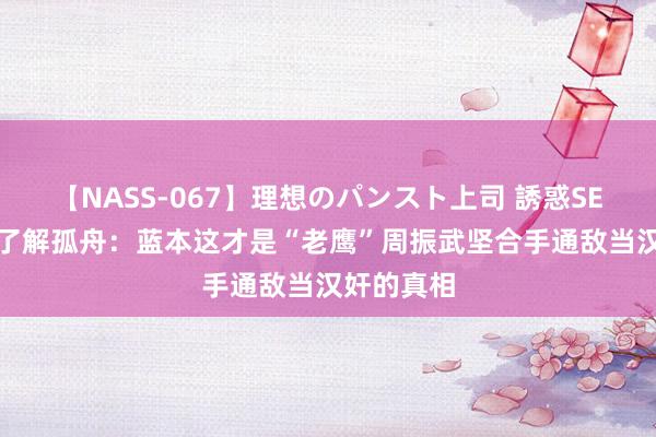 【NASS-067】理想のパンスト上司 誘惑SEX総集編 了解孤舟：蓝本这才是“老鹰”周振武坚合手通敌当汉奸的真相