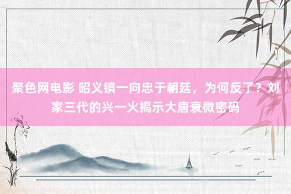 聚色网电影 昭义镇一向忠于朝廷，为何反了？刘家三代的兴一火揭示大唐衰微密码