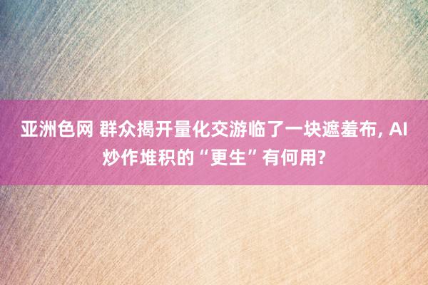 亚洲色网 群众揭开量化交游临了一块遮羞布, AI炒作堆积的“更生”有何用?