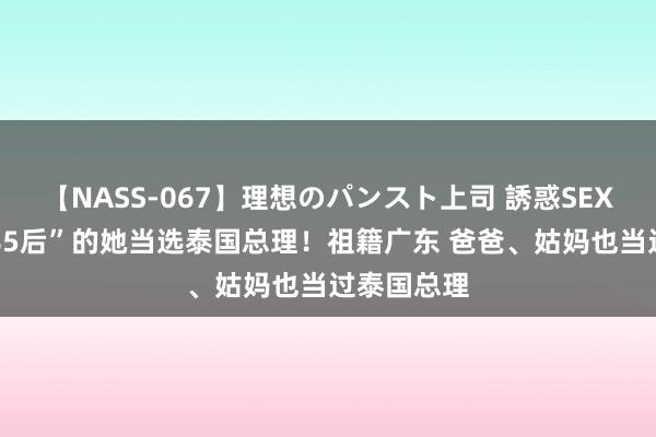 【NASS-067】理想のパンスト上司 誘惑SEX総集編 “85后”的她当选泰国总理！祖籍广东 爸爸、姑妈也当过泰国总理