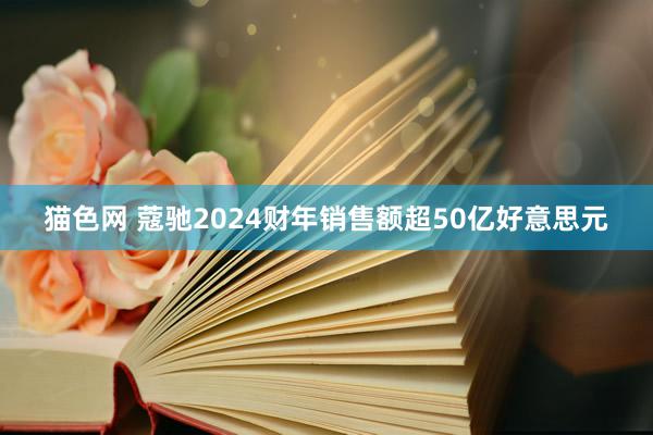 猫色网 蔻驰2024财年销售额超50亿好意思元