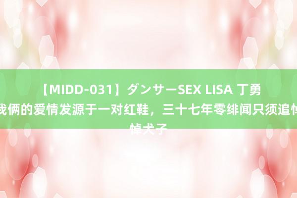 【MIDD-031】ダンサーSEX LISA 丁勇岱：我俩的爱情发源于一对红鞋，三十七年零绯闻只须追悼犬子