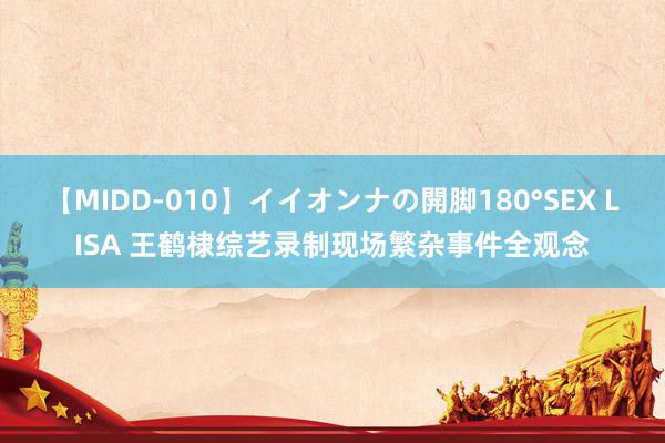 【MIDD-010】イイオンナの開脚180°SEX LISA 王鹤棣综艺录制现场繁杂事件全观念