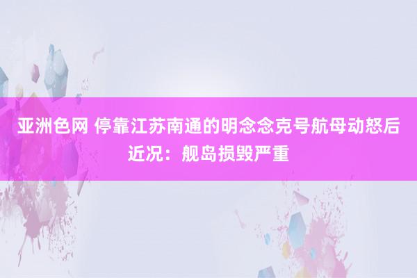 亚洲色网 停靠江苏南通的明念念克号航母动怒后近况：舰岛损毁严重