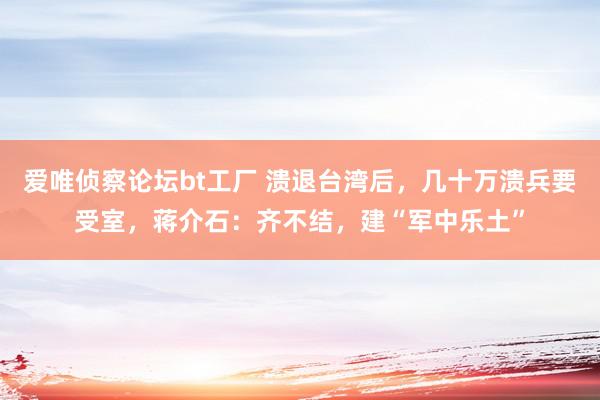 爱唯侦察论坛bt工厂 溃退台湾后，几十万溃兵要受室，蒋介石：齐不结，建“军中乐土”