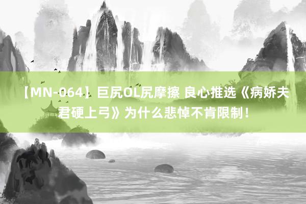 【MN-064】巨尻OL尻摩擦 良心推选《病娇夫君硬上弓》为什么悲悼不肯限制！