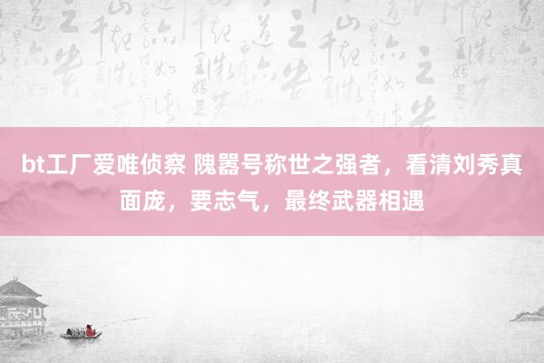 bt工厂爱唯侦察 隗嚣号称世之强者，看清刘秀真面庞，要志气，最终武器相遇