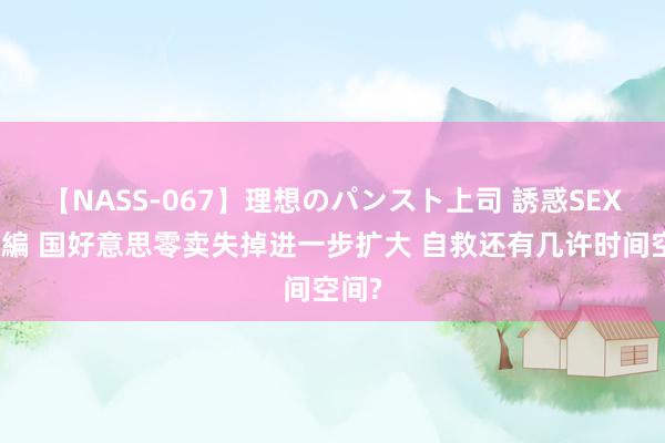 【NASS-067】理想のパンスト上司 誘惑SEX総集編 国好意思零卖失掉进一步扩大 自救还有几许时间空间?