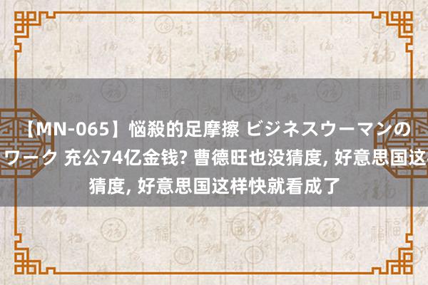 【MN-065】悩殺的足摩擦 ビジネスウーマンの淫らなフットワーク 充公74亿金钱? 曹德旺也没猜度, 好意思国这样快就看成了