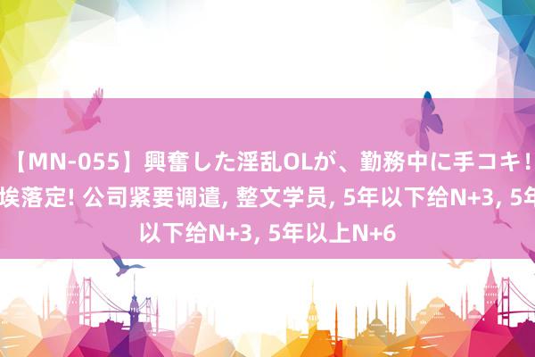 【MN-055】興奮した淫乱OLが、勤務中に手コキ！！？？ 尘埃落定! 公司紧要调遣, 整文学员, 5年以下给N+3, 5年以上N+6