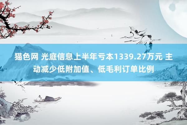 猫色网 光庭信息上半年亏本1339.27万元 主动减少低附加值、低毛利订单比例