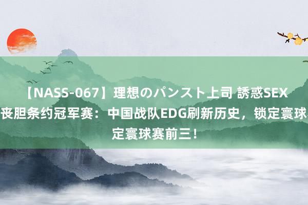 【NASS-067】理想のパンスト上司 誘惑SEX総集編 丧胆条约冠军赛：中国战队EDG刷新历史，锁定寰球赛前三！