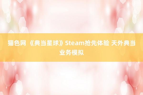 猫色网 《典当星球》Steam抢先体验 天外典当业务模拟