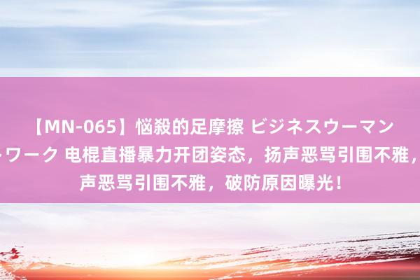 【MN-065】悩殺的足摩擦 ビジネスウーマンの淫らなフットワーク 电棍直播暴力开团姿态，扬声恶骂引围不雅，破防原因曝光！